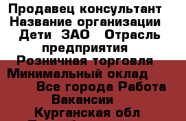 Продавец-консультант › Название организации ­ Дети, ЗАО › Отрасль предприятия ­ Розничная торговля › Минимальный оклад ­ 25 000 - Все города Работа » Вакансии   . Курганская обл.,Притобольный р-н